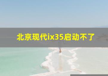 北京现代ix35启动不了