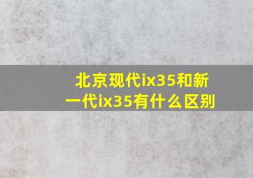 北京现代ix35和新一代ix35有什么区别