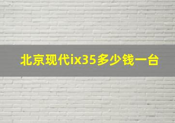 北京现代ix35多少钱一台