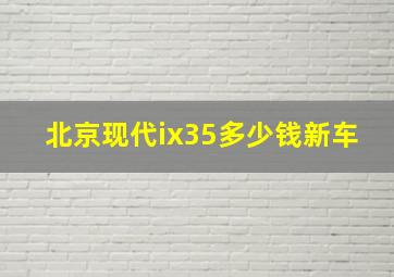 北京现代ix35多少钱新车