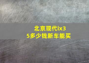 北京现代ix35多少钱新车能买