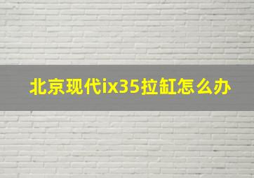 北京现代ix35拉缸怎么办