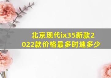 北京现代ix35新款2022款价格最多时速多少