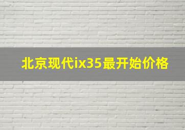 北京现代ix35最开始价格