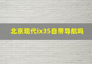 北京现代ix35自带导航吗