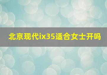 北京现代ix35适合女士开吗