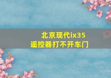 北京现代ix35遥控器打不开车门