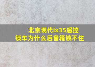 北京现代ix35遥控锁车为什么后备箱锁不住