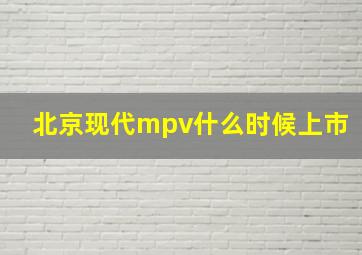 北京现代mpv什么时候上市