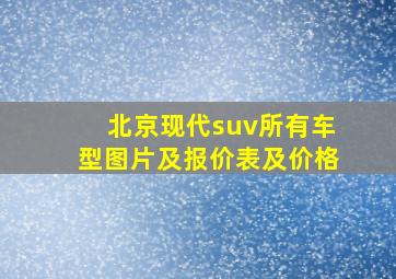 北京现代suv所有车型图片及报价表及价格