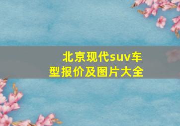 北京现代suv车型报价及图片大全