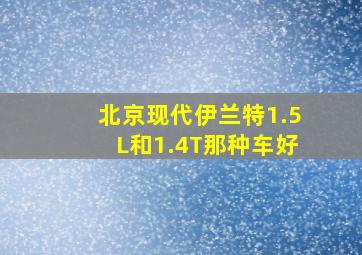 北京现代伊兰特1.5L和1.4T那种车好