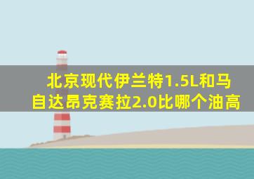 北京现代伊兰特1.5L和马自达昂克赛拉2.0比哪个油高