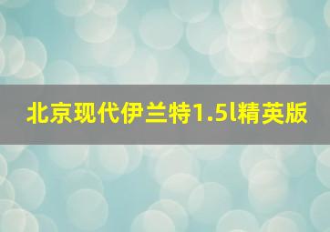 北京现代伊兰特1.5l精英版