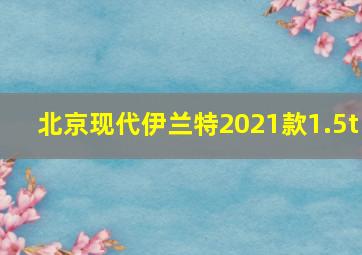 北京现代伊兰特2021款1.5t