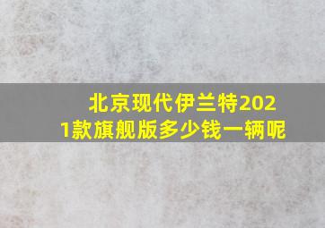 北京现代伊兰特2021款旗舰版多少钱一辆呢