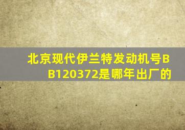 北京现代伊兰特发动机号BB120372是哪年出厂的