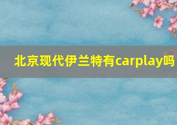 北京现代伊兰特有carplay吗