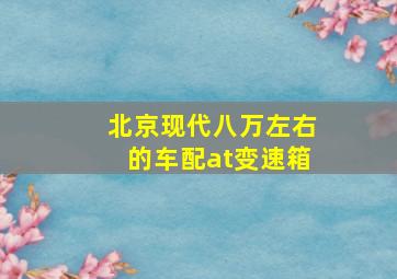 北京现代八万左右的车配at变速箱