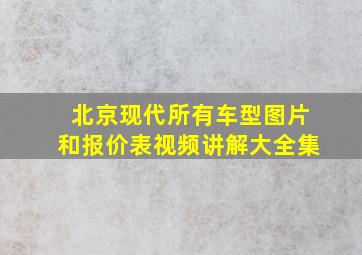 北京现代所有车型图片和报价表视频讲解大全集