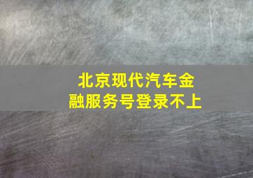 北京现代汽车金融服务号登录不上