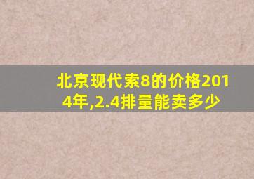 北京现代索8的价格2014年,2.4排量能卖多少