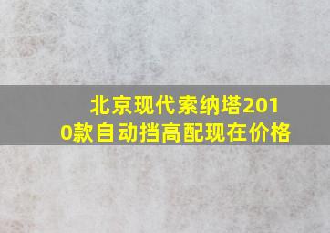 北京现代索纳塔2010款自动挡高配现在价格