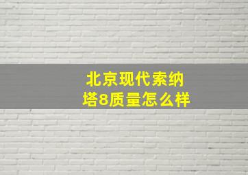 北京现代索纳塔8质量怎么样