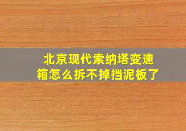 北京现代索纳塔变速箱怎么拆不掉挡泥板了