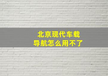 北京现代车载导航怎么用不了