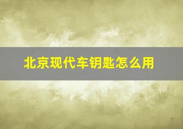 北京现代车钥匙怎么用