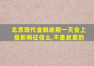 北京现代金融逾期一天会上报影响征信么,不是故意的