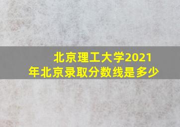 北京理工大学2021年北京录取分数线是多少