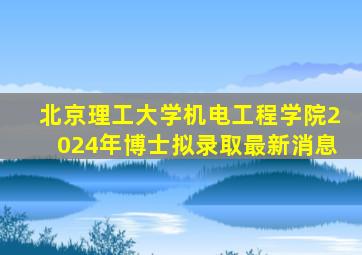 北京理工大学机电工程学院2024年博士拟录取最新消息