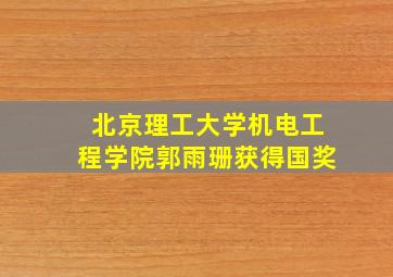 北京理工大学机电工程学院郭雨珊获得国奖