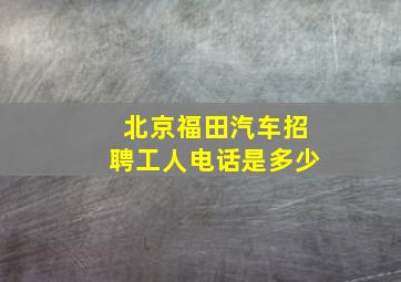 北京福田汽车招聘工人电话是多少