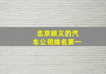 北京顺义的汽车公司排名第一