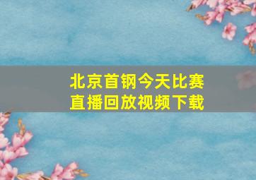 北京首钢今天比赛直播回放视频下载