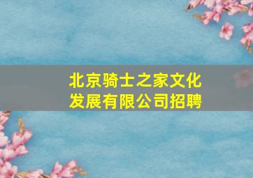 北京骑士之家文化发展有限公司招聘