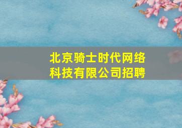 北京骑士时代网络科技有限公司招聘