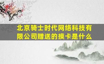 北京骑士时代网络科技有限公司赠送的摸卡是什么