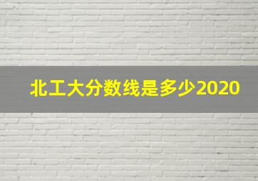 北工大分数线是多少2020