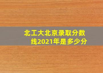 北工大北京录取分数线2021年是多少分