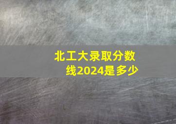 北工大录取分数线2024是多少