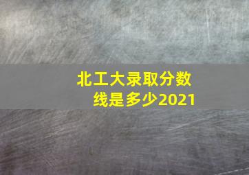 北工大录取分数线是多少2021