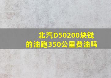 北汽D50200块钱的油跑350公里费油吗