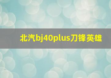 北汽bj40plus刀锋英雄