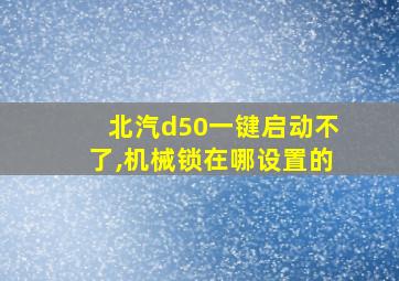 北汽d50一键启动不了,机械锁在哪设置的