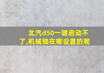 北汽d50一键启动不了,机械锁在哪设置的呢