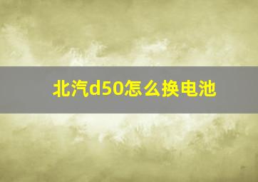 北汽d50怎么换电池